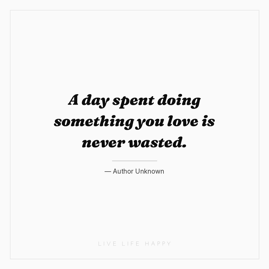 A day spent doing something you love is never wasted... — Author Unknown