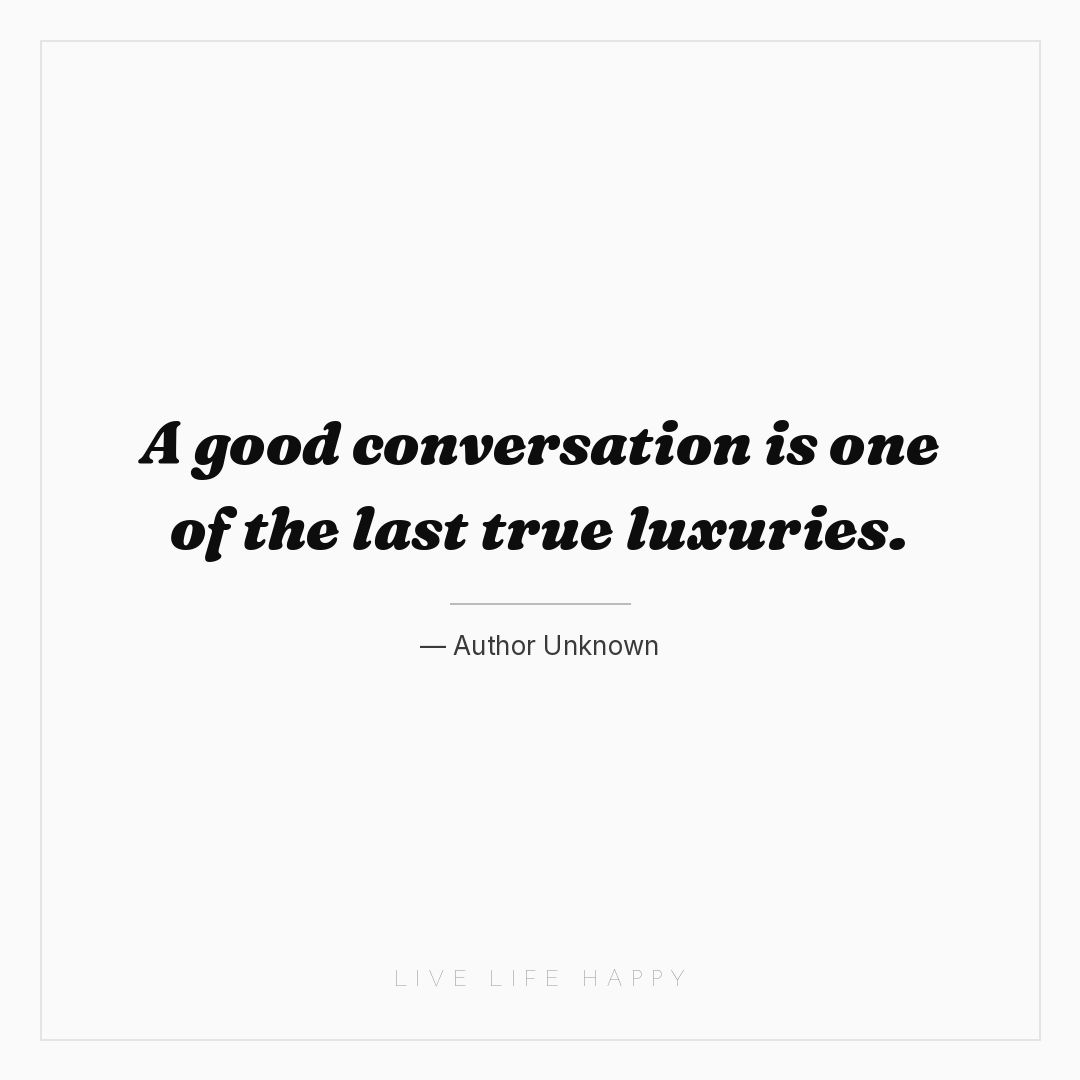 A good conversation is one of the last true luxuries... — Author Unknown