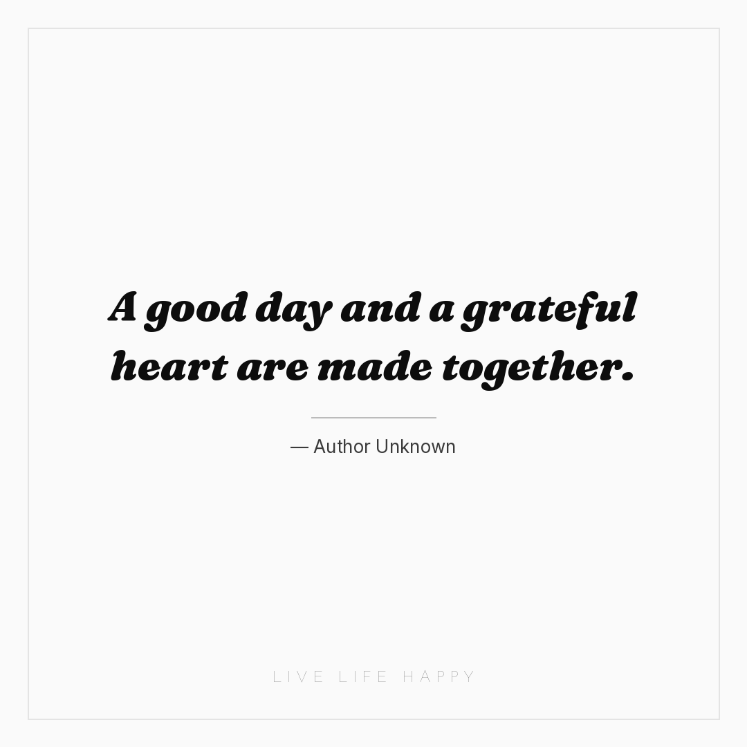 A good day and a grateful heart are made together. — Author Unknown