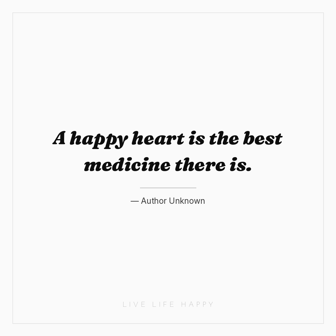 A happy heart is the best medicine there is. — Author Unknown