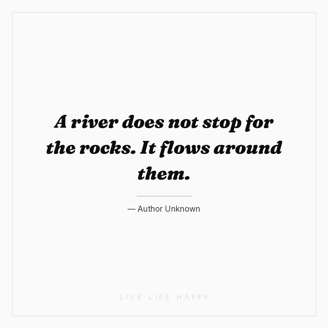 A river does not stop for the rocks. It flows around... — Author Unknown