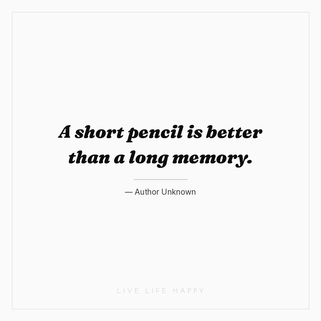 A short pencil is better than a long memory. — Author Unknown