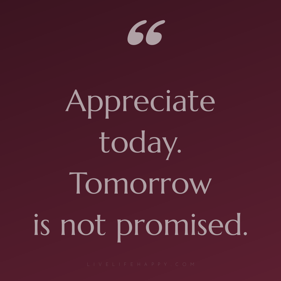 Appreciate today. Tomorrow is not promised. — Author Unknown