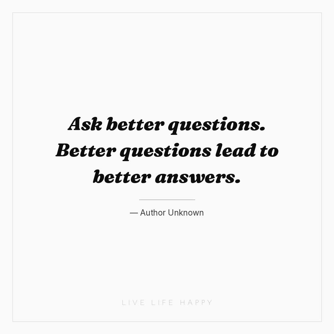 Ask better questions. Better questions lead to bette... — Author Unknown