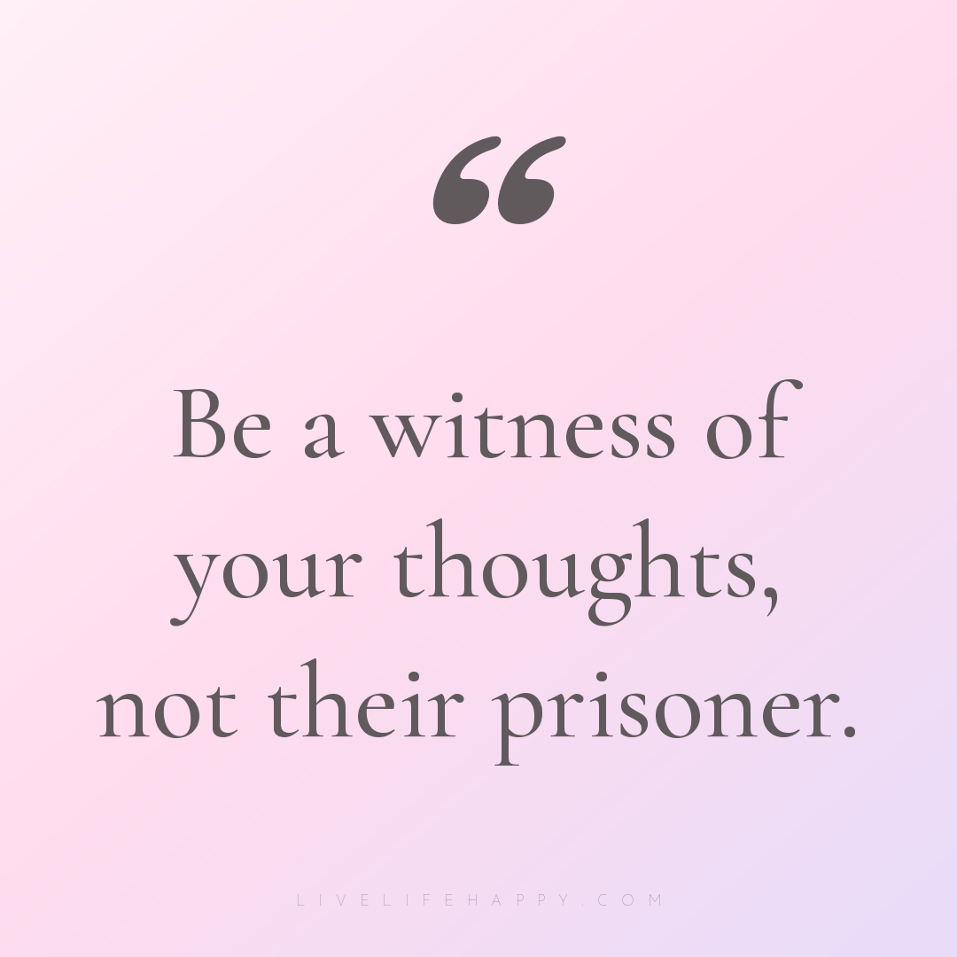 Be a witness of your thoughts, not their prisoner. — Author Unknown