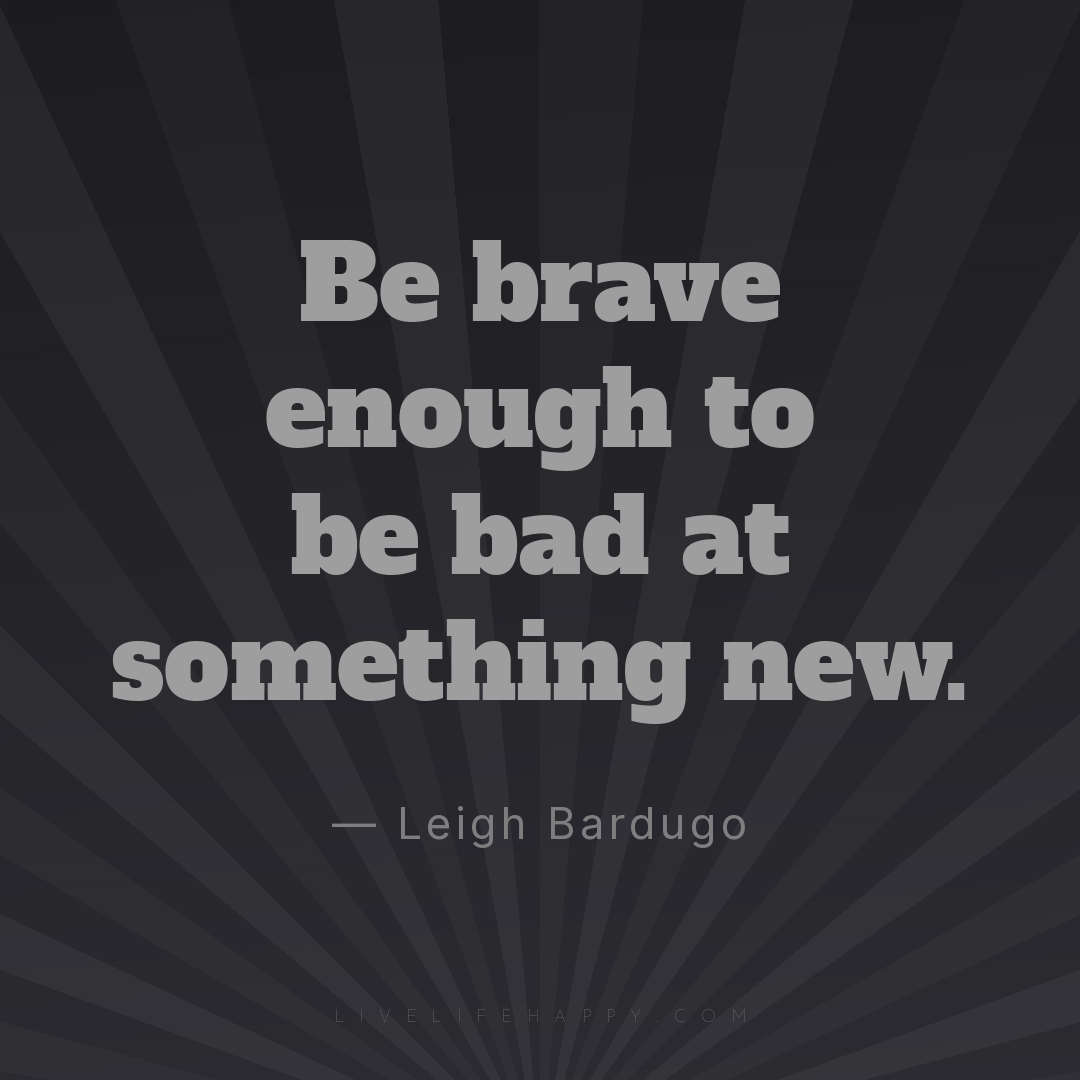 "Be brave enough to be bad at something new." | Live Life Happy