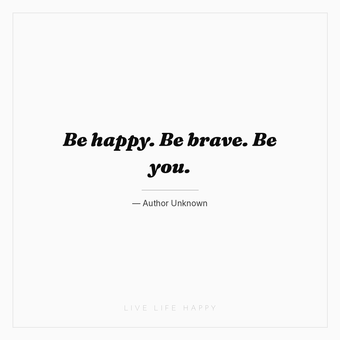 Be happy. Be brave. Be you. — Author Unknown