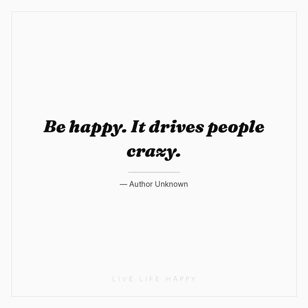 Be happy. It drives people crazy. — Author Unknown