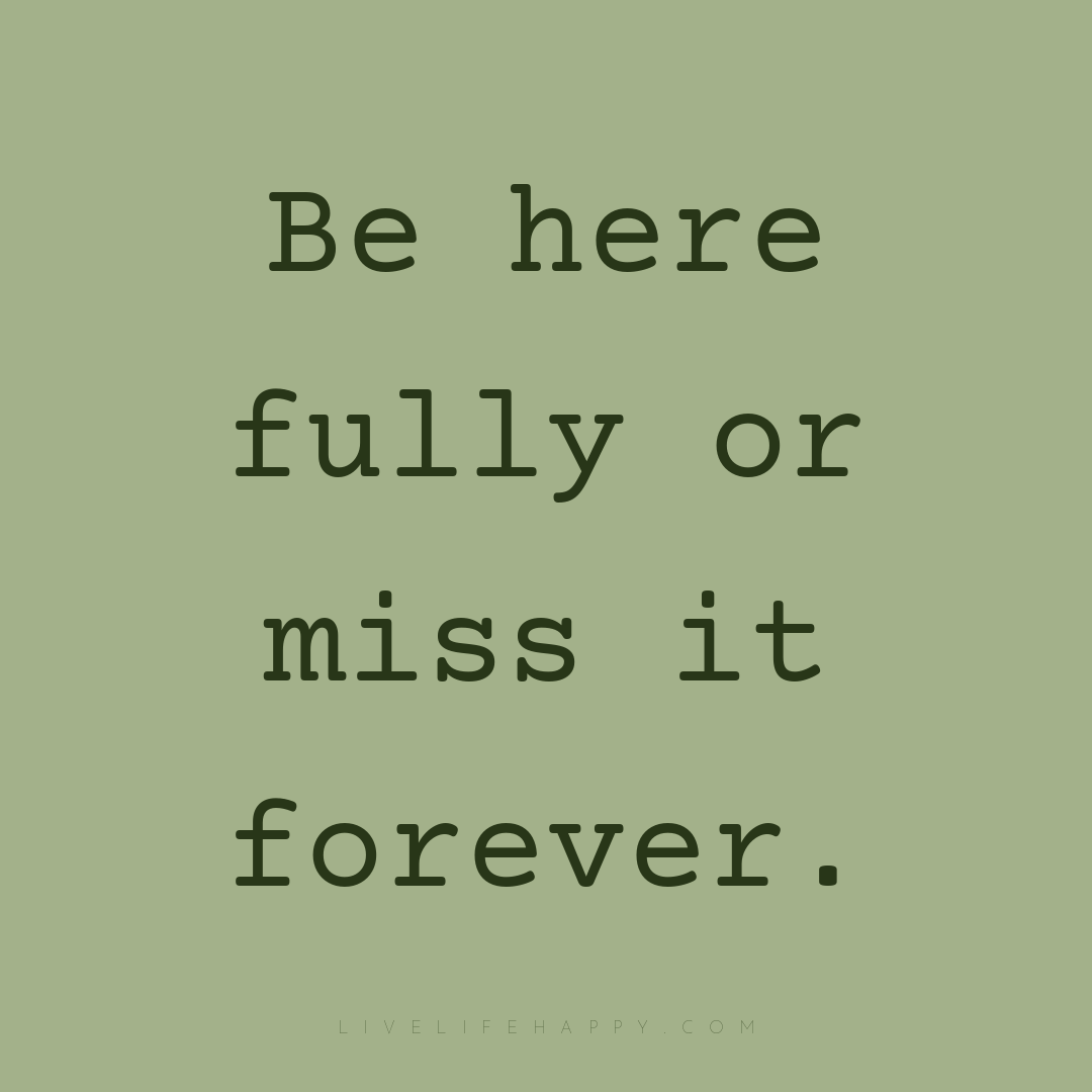 Be here fully or miss it forever. — Author Unknown