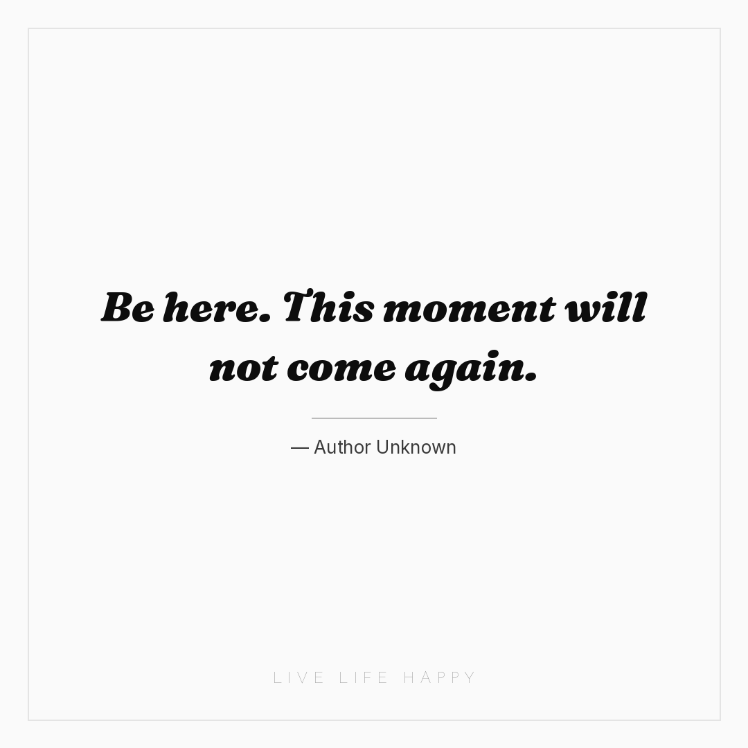 Be here. This moment will not come again. — Author Unknown