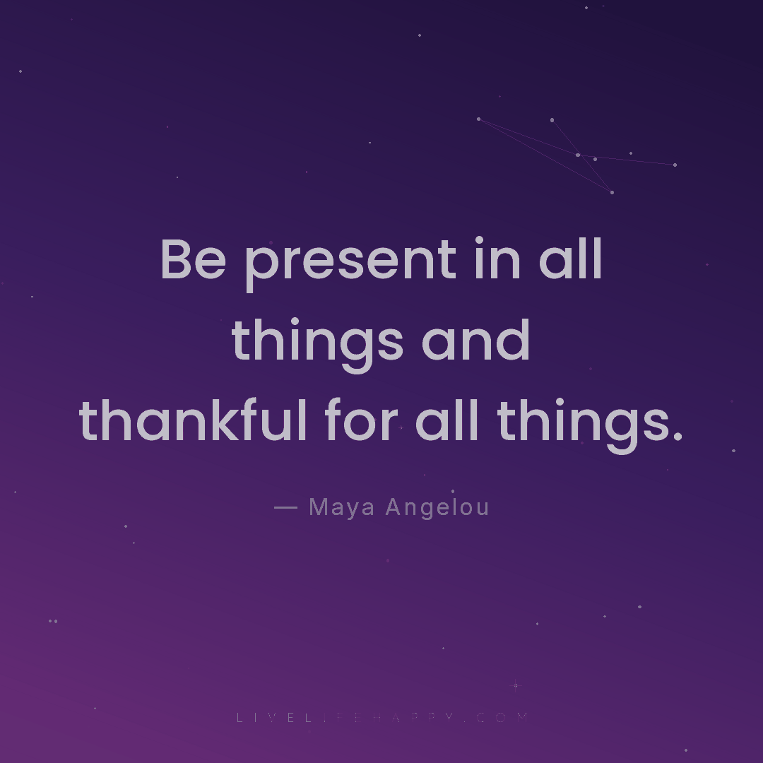 Be present in all things and thankful for all things... — Maya Angelou