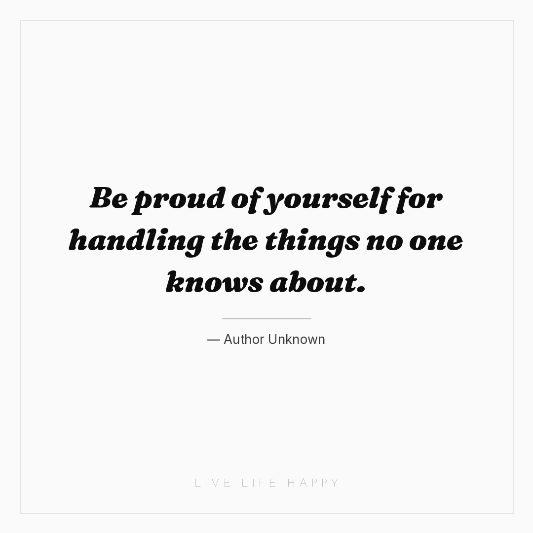Be proud of yourself for handling the things no one ... — Author Unknown