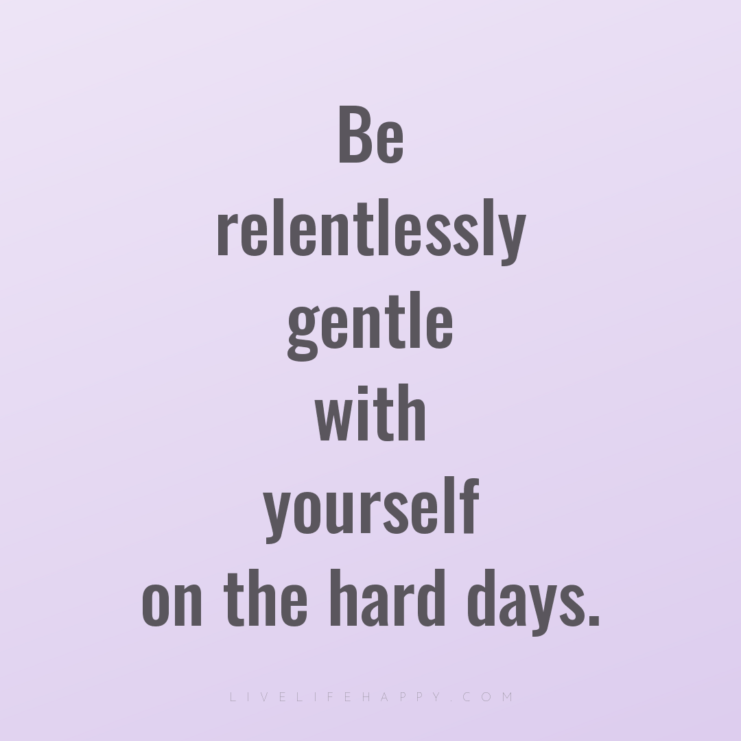 Be relentlessly gentle with yourself on the hard day... — Author Unknown