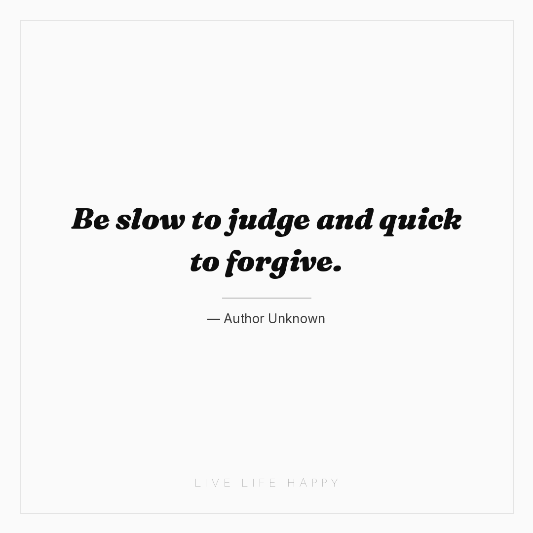 Be slow to judge and quick to forgive. — Author Unknown