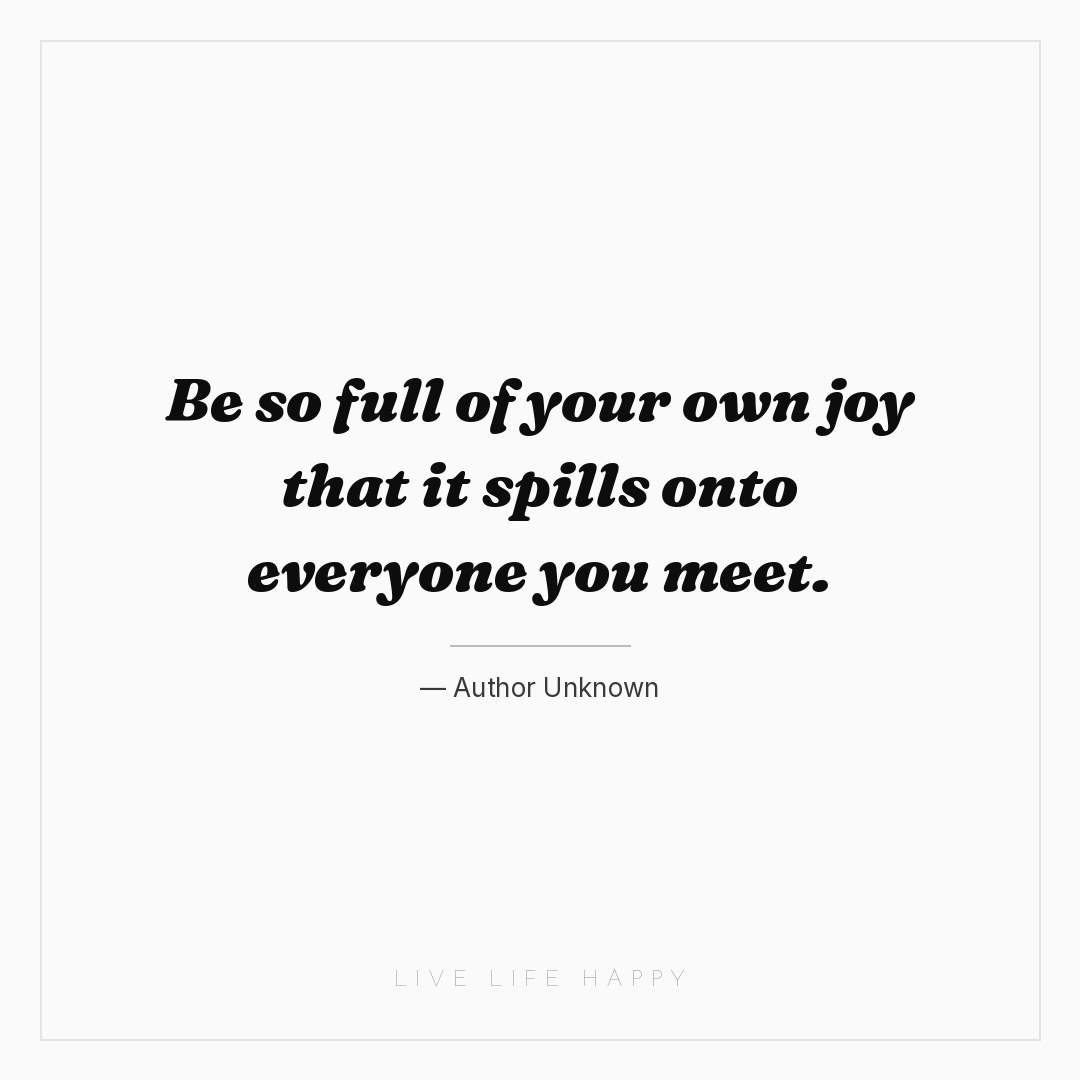 Be so full of your own joy that it spills onto every... — Author Unknown