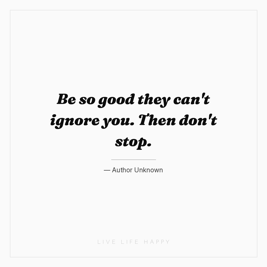 Be so good they can't ignore you. Then don't stop. — Author Unknown