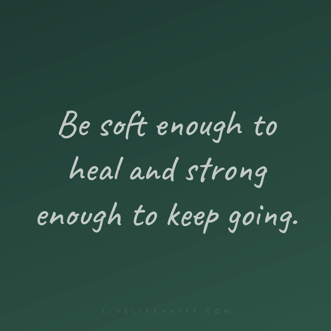 Be soft enough to heal and strong enough to keep goi... — Author Unknown
