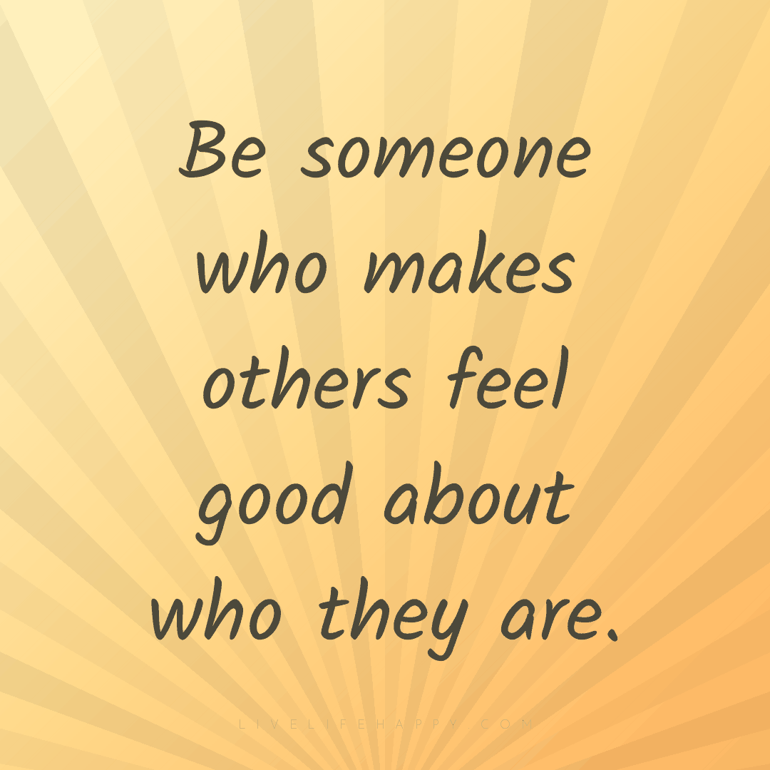 Be someone who makes others feel good about who they... — Author Unknown