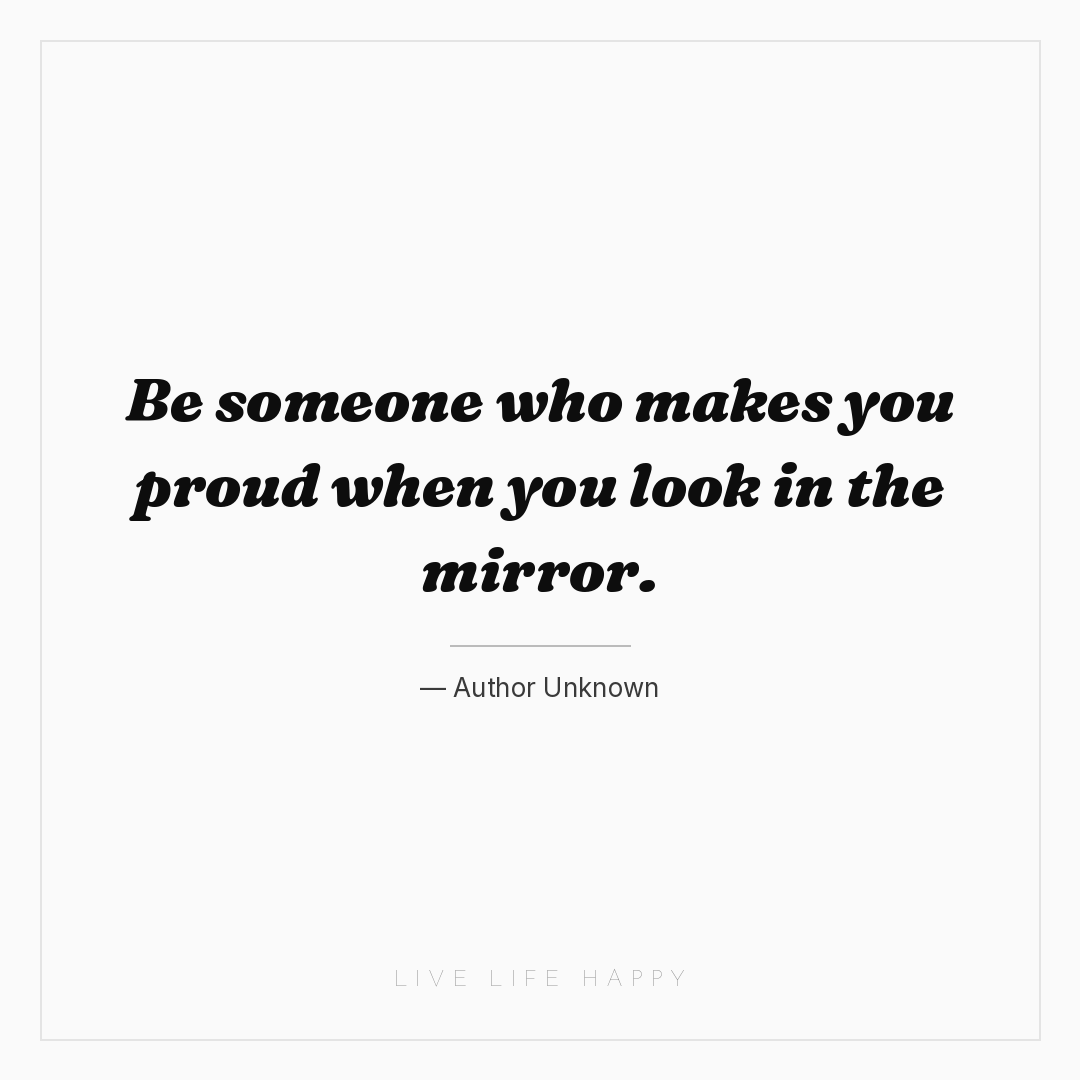 Be someone who makes you proud when you look in the ... — Author Unknown