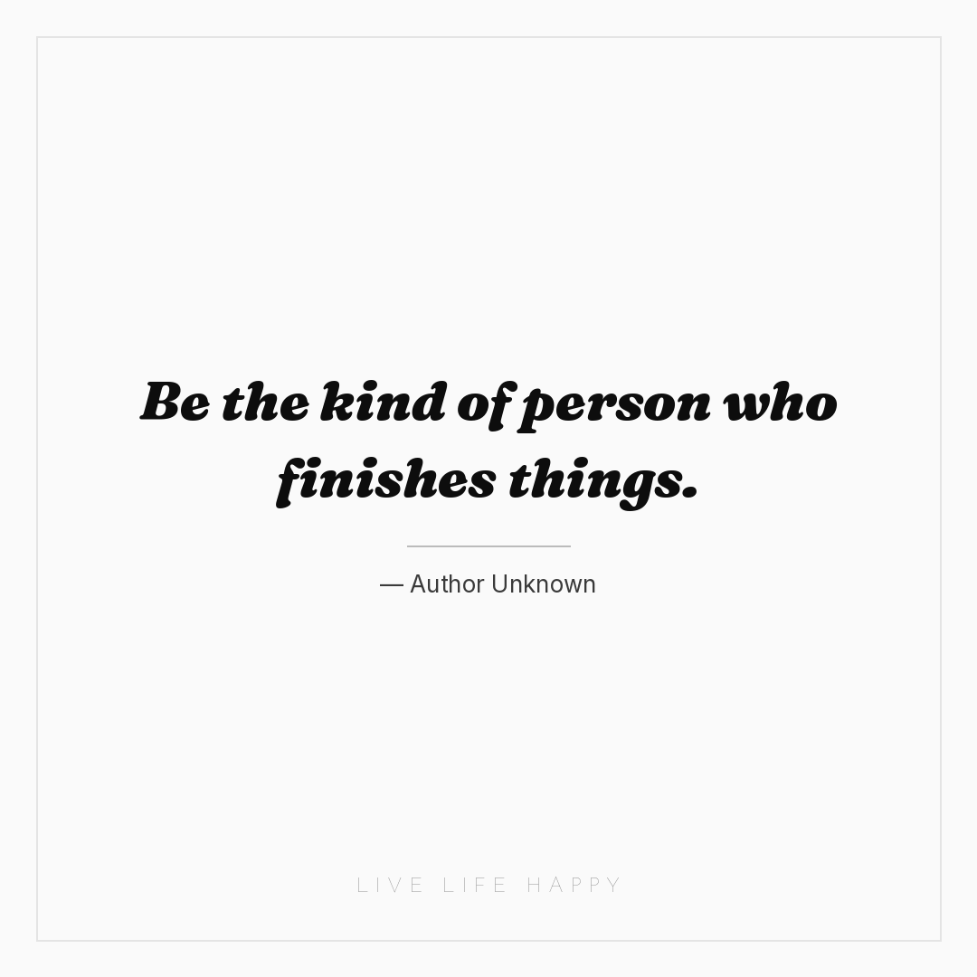 Be the kind of person who finishes things. — Author Unknown