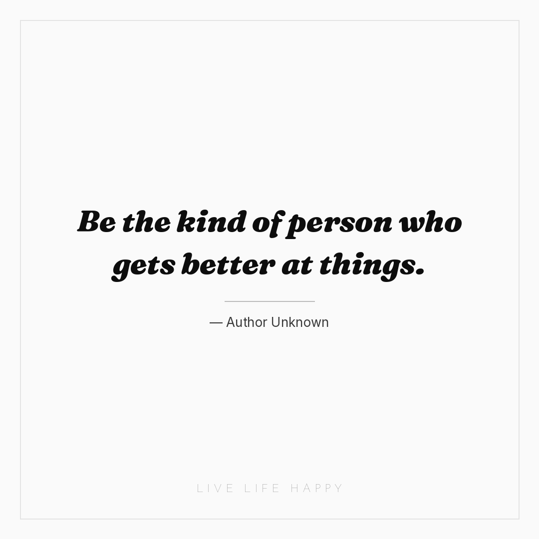 Be the kind of person who gets better at things. — Author Unknown
