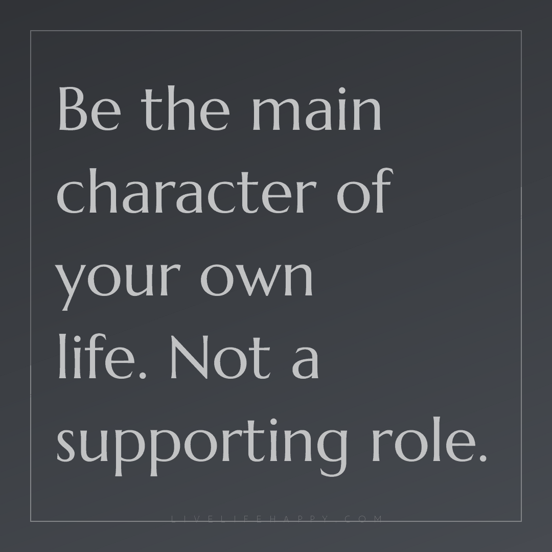 Be the main character of your own life. Not a suppor... — Author Unknown