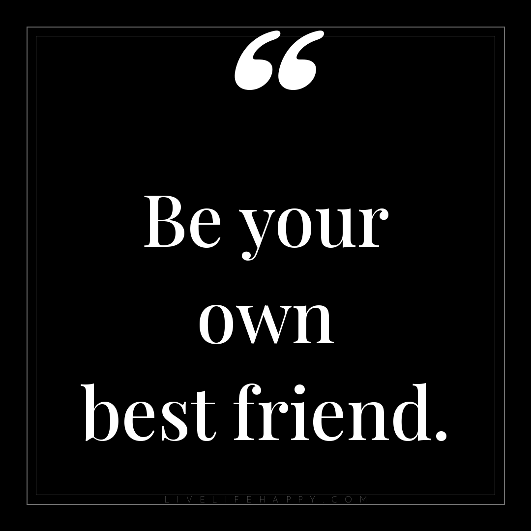Be your own best friend. — Author Unknown