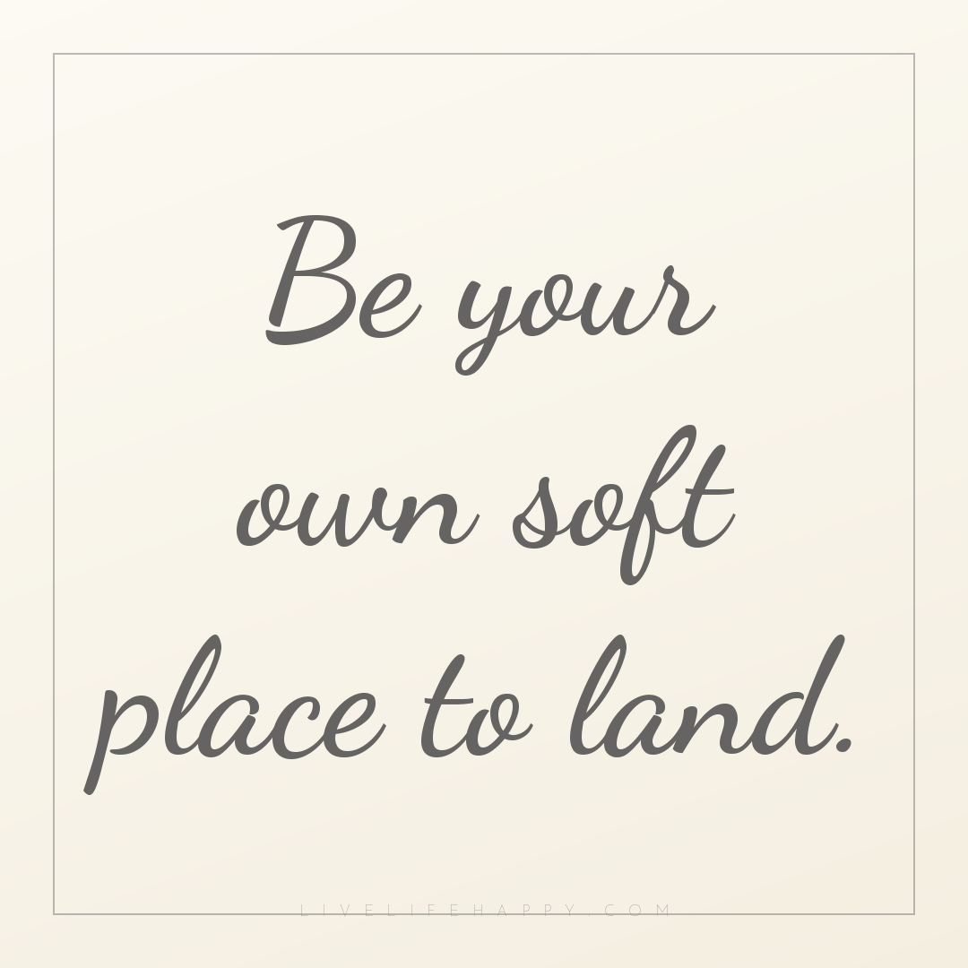 Be your own soft place to land. — Author Unknown