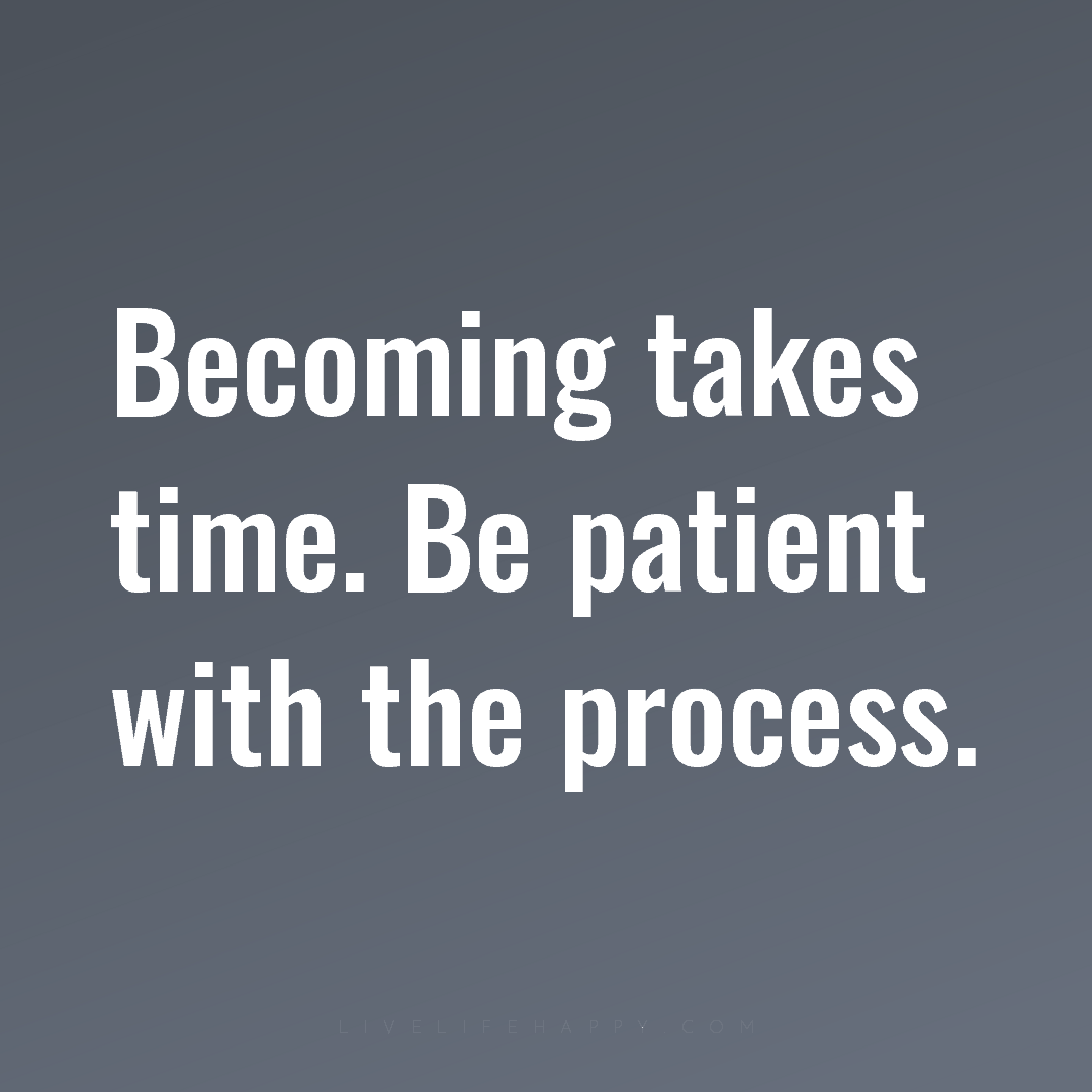Becoming takes time. Be patient with the process. — Author Unknown