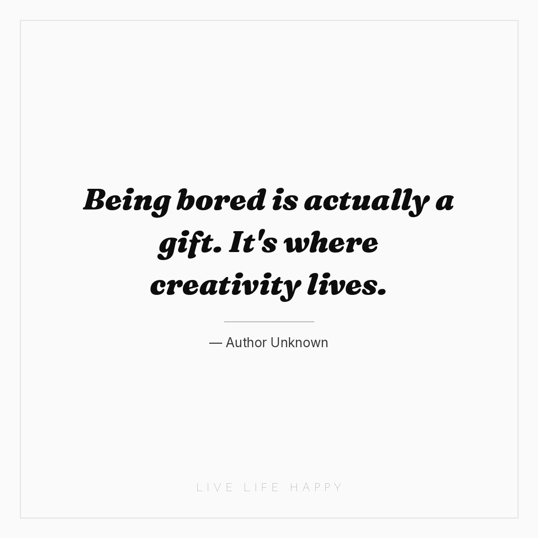 Being bored is actually a gift. It's where creativit... — Author Unknown