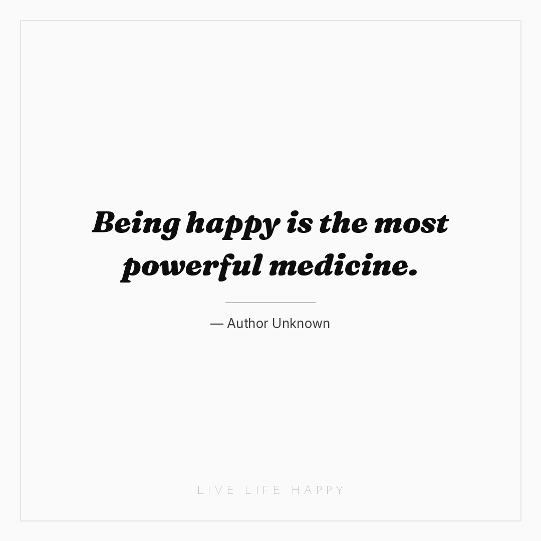 Being happy is the most powerful medicine. — Author Unknown