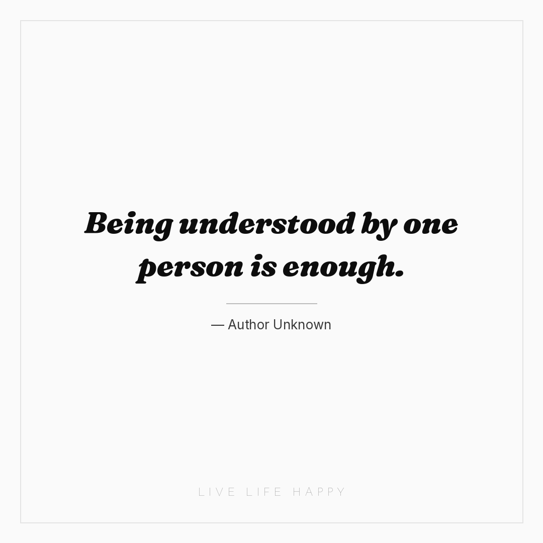 Being understood by one person is enough. — Author Unknown