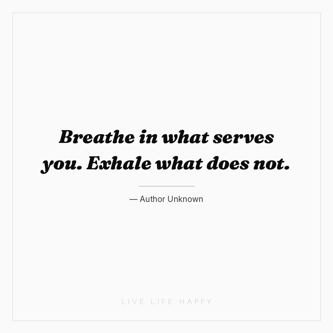 Breathe in what serves you. Exhale what does not. — Author Unknown