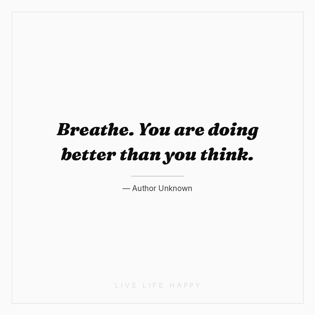 Breathe. You are doing better than you think. — Author Unknown