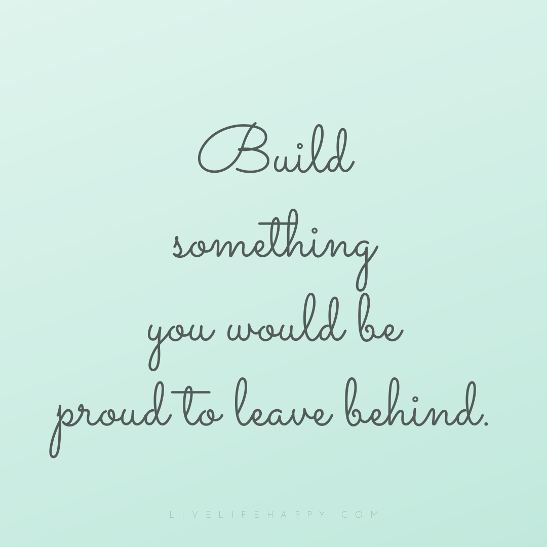 Build something you would be proud to leave behind. — Author Unknown