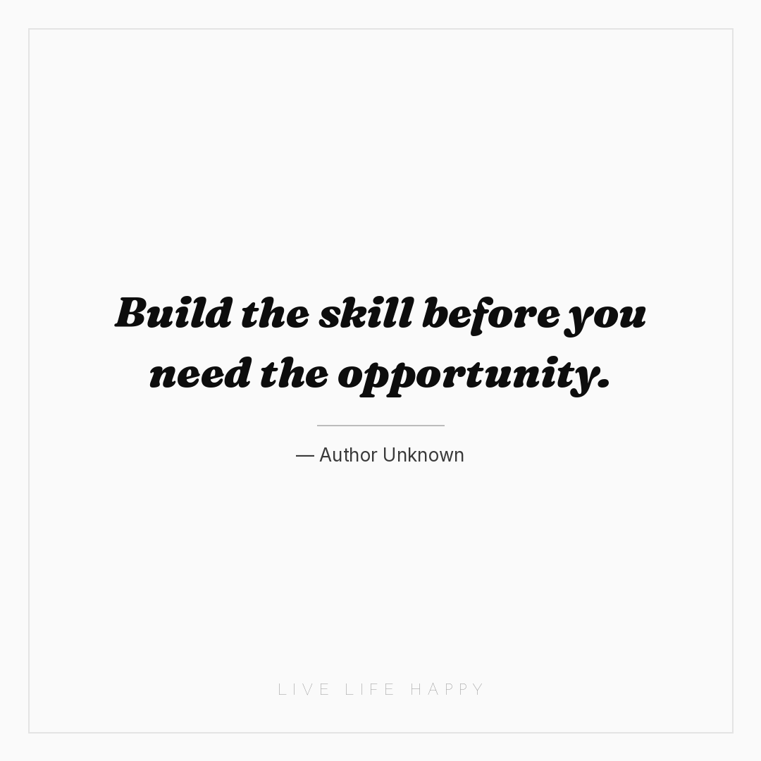 Build the skill before you need the opportunity. — Author Unknown