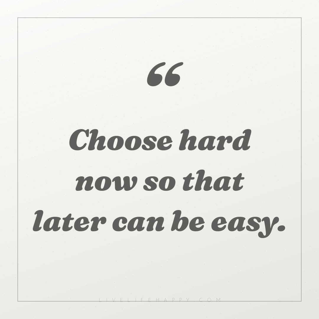 Choose hard now so that later can be easy. — Author Unknown