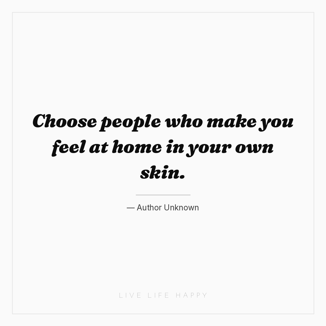 Choose people who make you feel at home in your own ... — Author Unknown