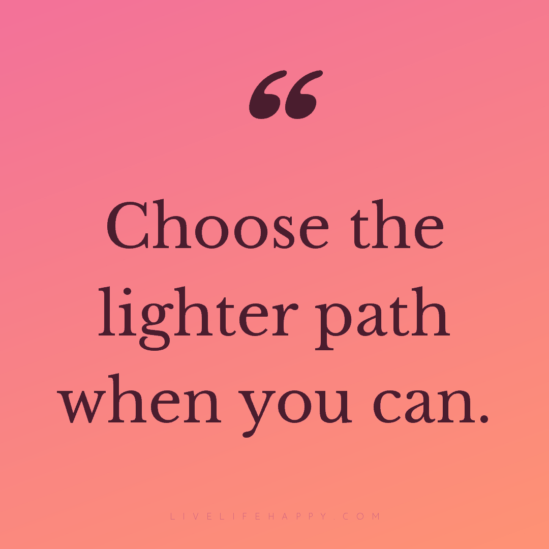 Choose the lighter path when you can. — Author Unknown