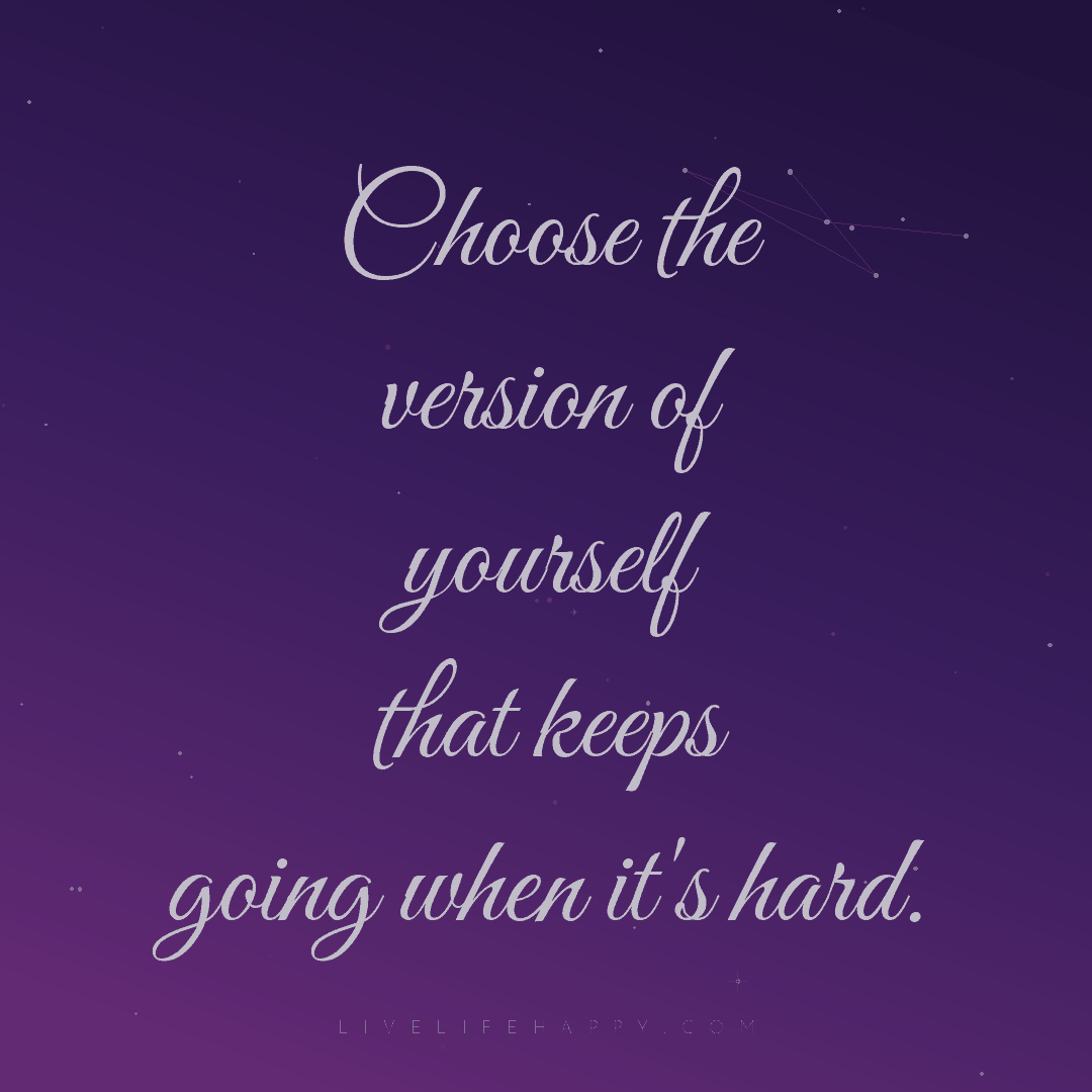 Choose the version of yourself that keeps going when... — Author Unknown
