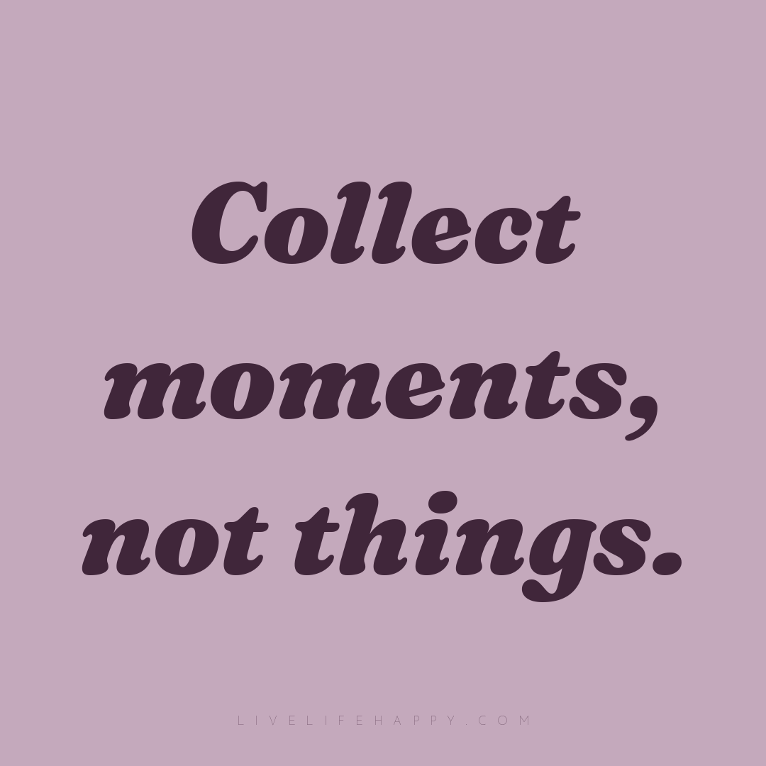 Collect moments, not things. — Author Unknown