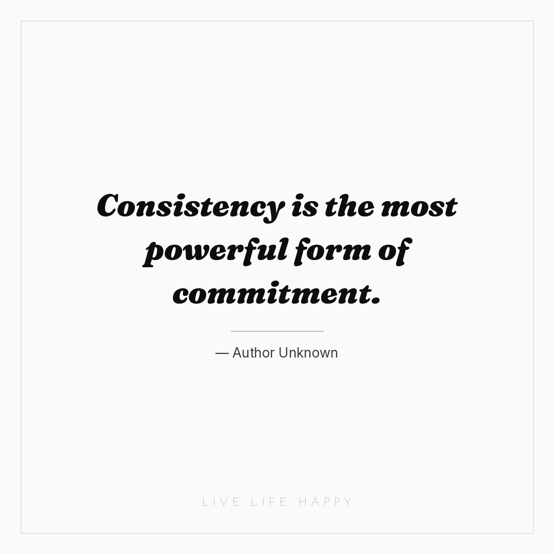 Consistency is the most powerful form of commitment. — Author Unknown