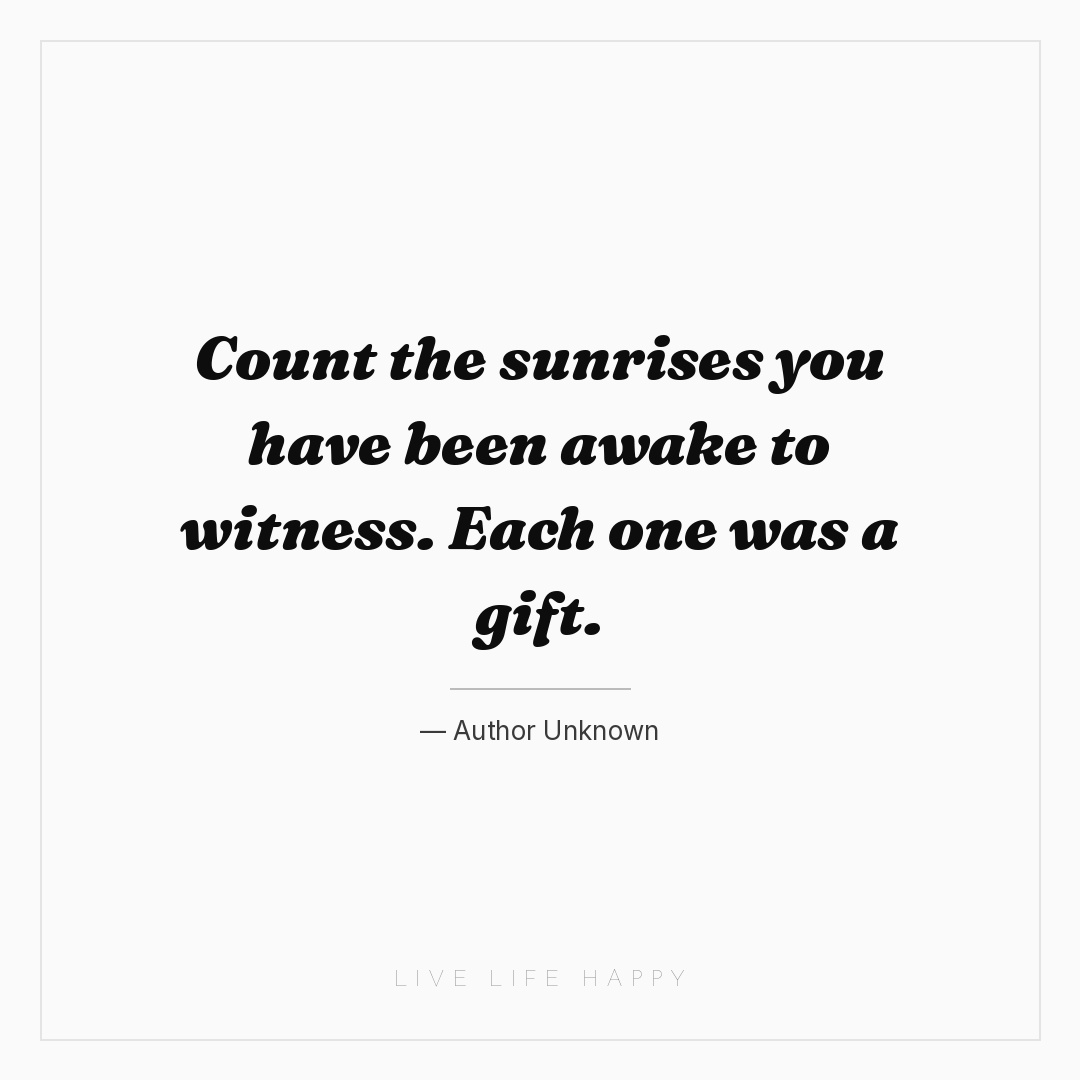 Count the sunrises you have been awake to witness. E... — Author Unknown