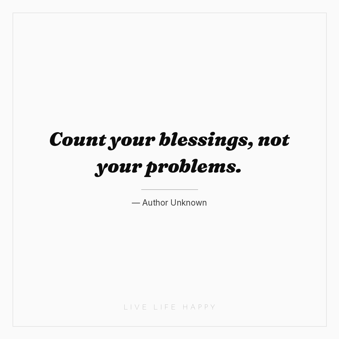 Count your blessings, not your problems. — Author Unknown
