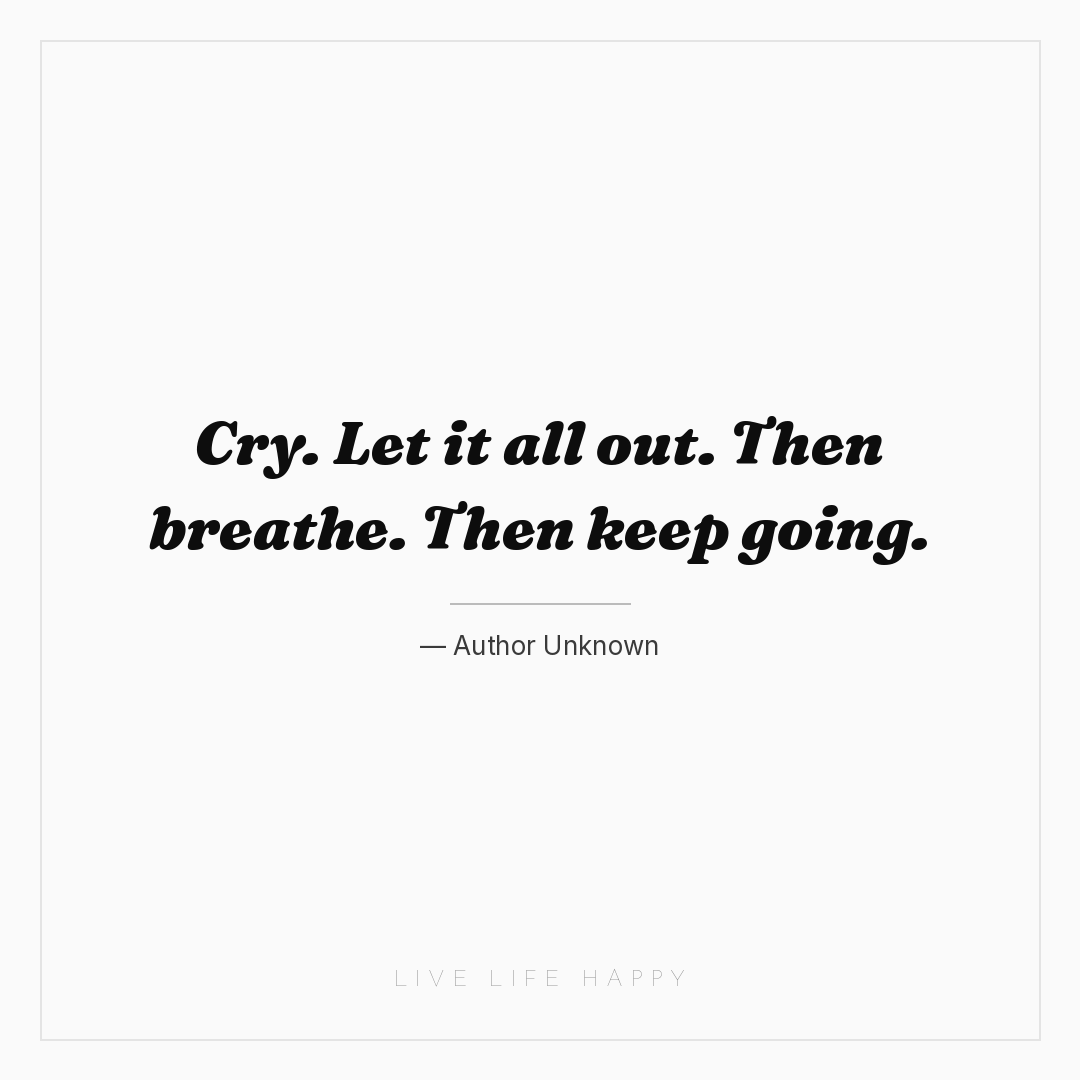 Cry. Let it all out. Then breathe. Then keep going. — Author Unknown