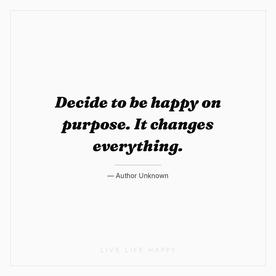 Decide to be happy on purpose. It changes everything... — Author Unknown