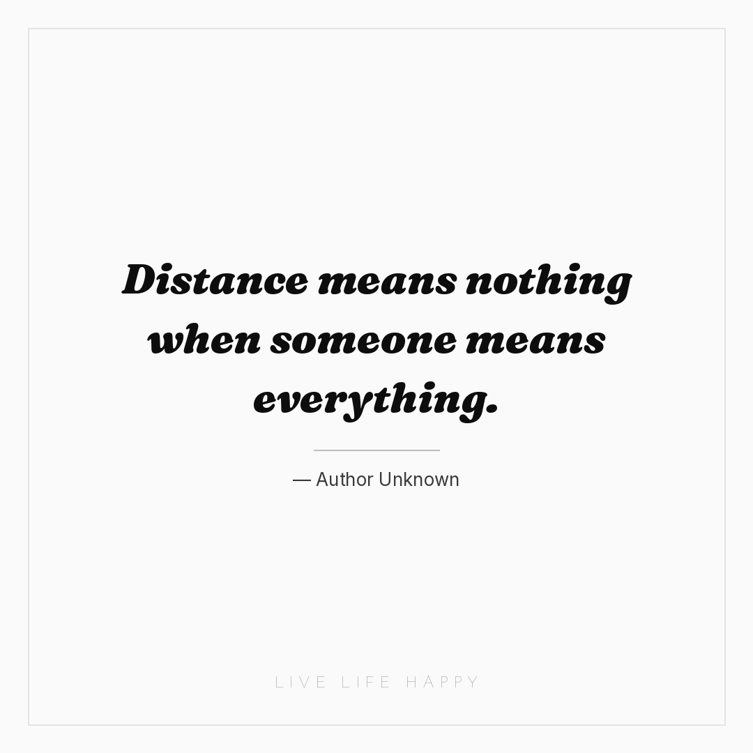 Distance means nothing when someone means everything... — Author Unknown