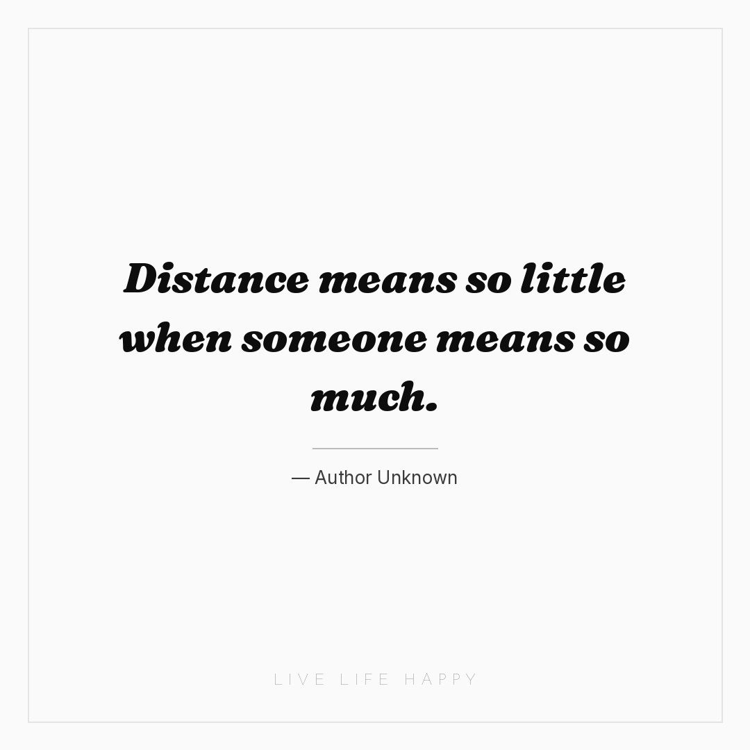 Distance means so little when someone means so much. — Author Unknown