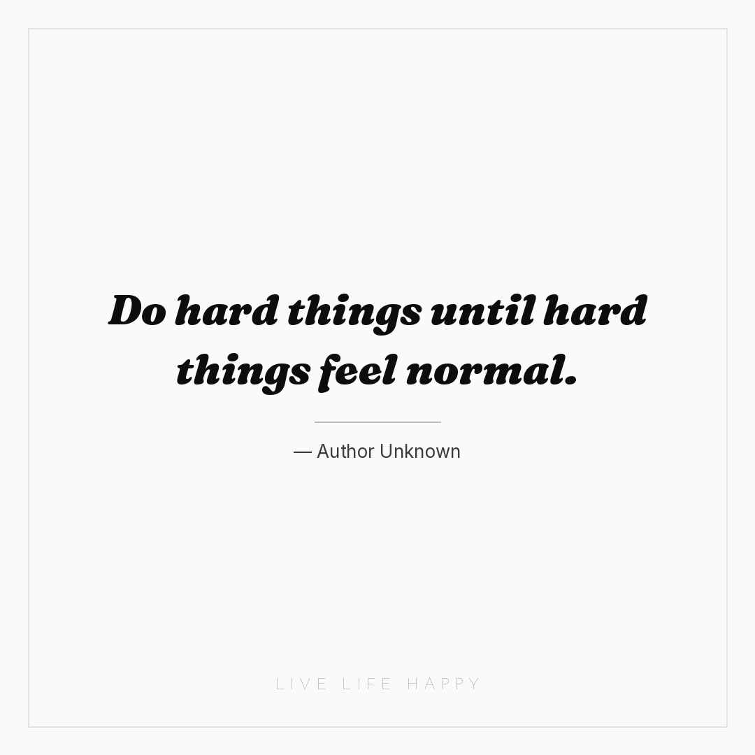 Do hard things until hard things feel normal. — Author Unknown