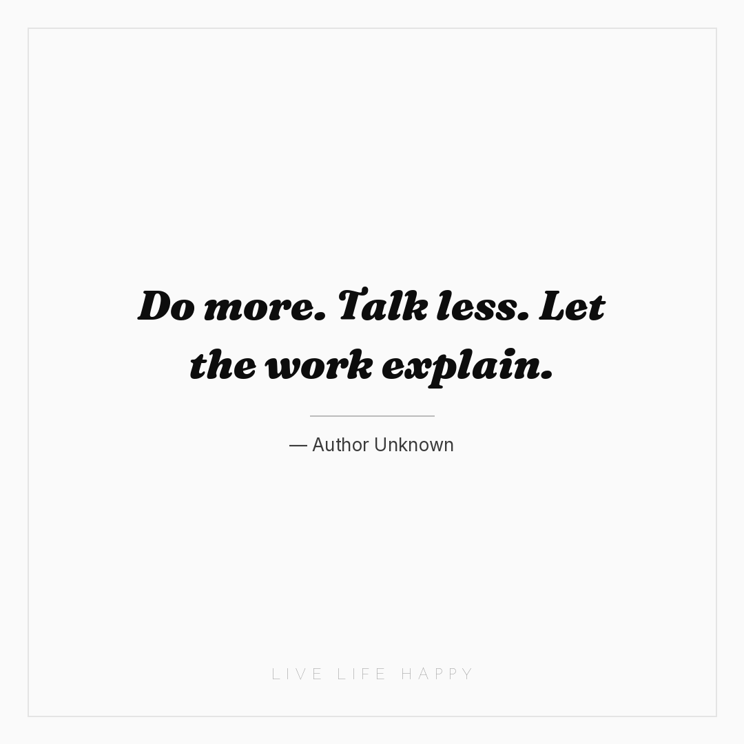 Do more. Talk less. Let the work explain. — Author Unknown